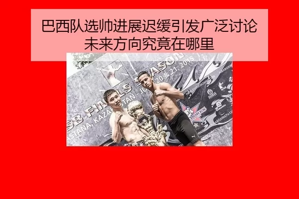 巴西队选帅进展迟缓引发广泛讨论 未来方向究竟在哪里