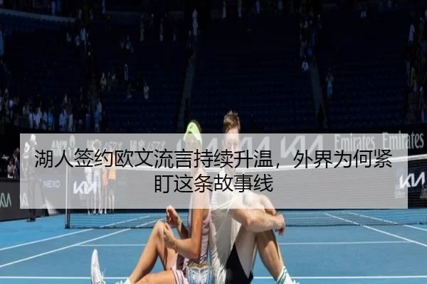 湖人签约欧文流言持续升温，外界为何紧盯这条故事线