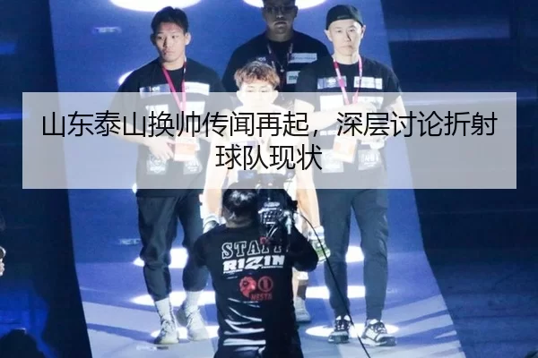 山东泰山换帅传闻再起，深层讨论折射球队现状