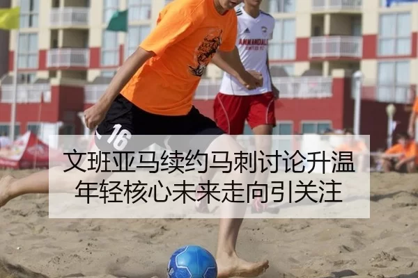 文班亚马续约马刺讨论升温 年轻核心未来走向引关注