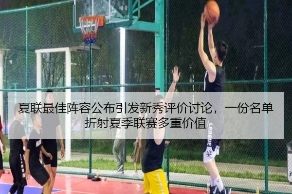 夏联最佳阵容公布引发新秀评价讨论，一份名单折射夏季联赛多重价值